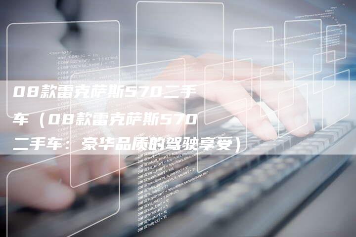 08款雷克萨斯570二手车(08款雷克萨斯570二手车:豪华品质的驾驶享受)