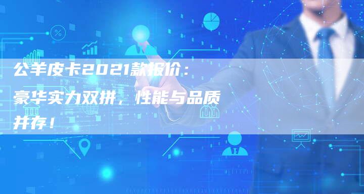 公羊皮卡2021款报价:豪华实力双拼,性能与品质并存!-车时代