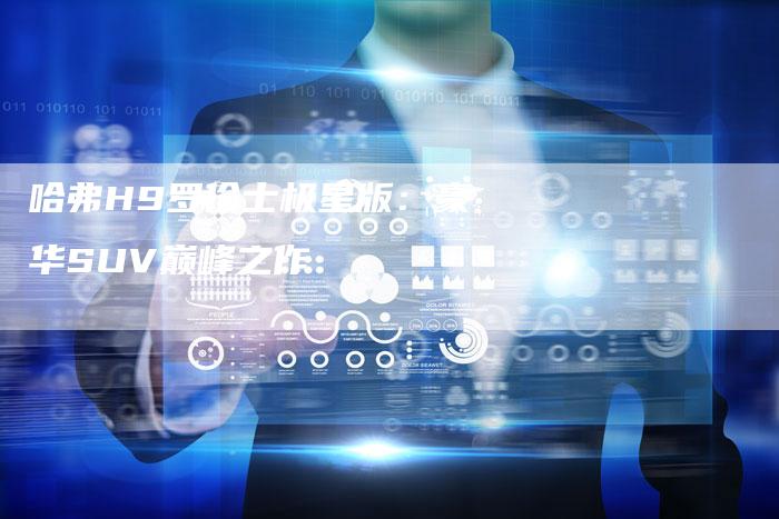 哈弗H9罗伦士极星版：豪华SUV巅峰之作-车时代