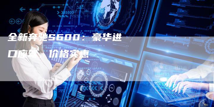全新奔驰S600:豪华进口座驾,价格实惠-车时代