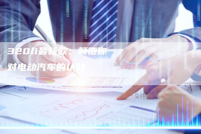 320li最新款:颠覆你对电动汽车的认知-车时代