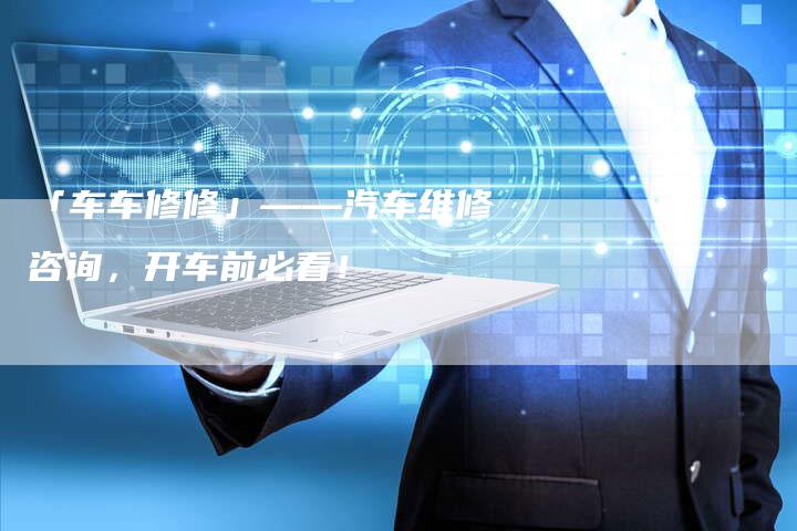 「车车修修」——汽车维修咨询,开车前必看!-车时代