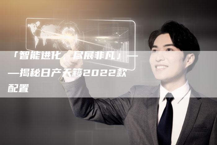 「智能进化,尽展非凡」——揭秘日产天籁2022款配置-车时代