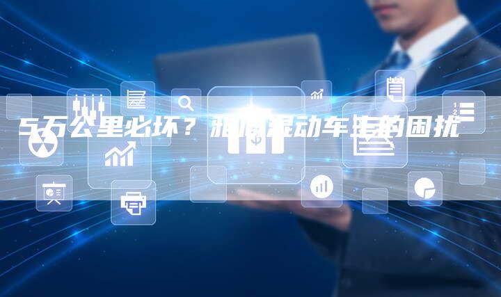 5万公里必坏?雅阁混动车主的困扰-车时代