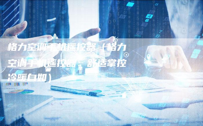 格力空调手机遥控器(格力空调手机遥控器:舒适掌控冷暖自如)-车时代