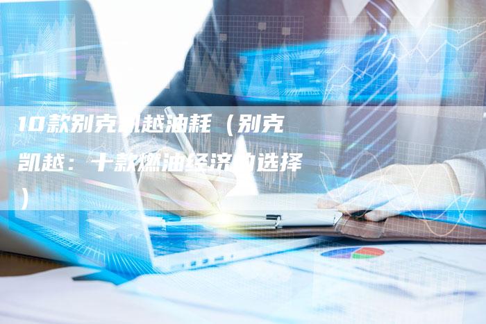 10款别克凯越油耗(别克凯越:十款燃油经济的选择)-车时代