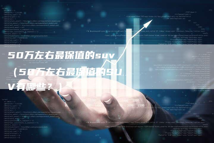 50万左右最保值的suv（50万左右最保值的SUV有哪些？）-车时代