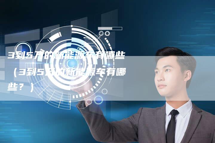 3到5万的新能源车有哪些(3到5万的新能源车有哪些?)-车时代