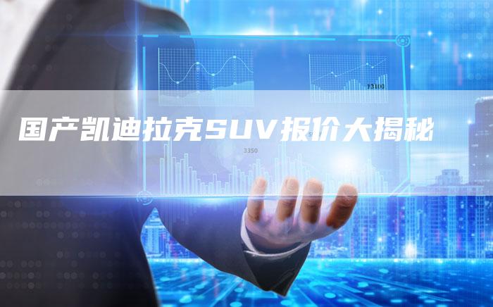 国产凯迪拉克SUV报价大揭秘-车时代