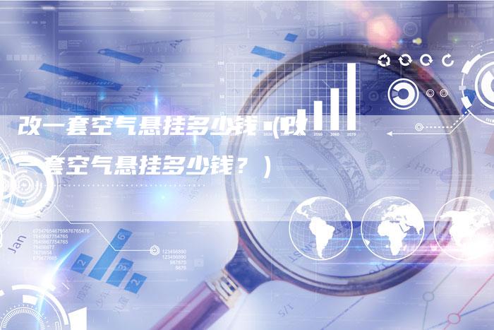 改一套空气悬挂多少钱（改一套空气悬挂多少钱？）