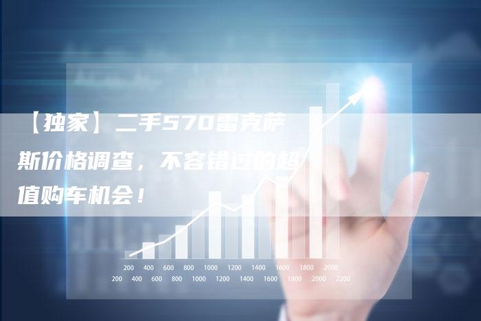 【独家】二手570雷克萨斯价格调查,不容错过的超值购车机会!-车时代