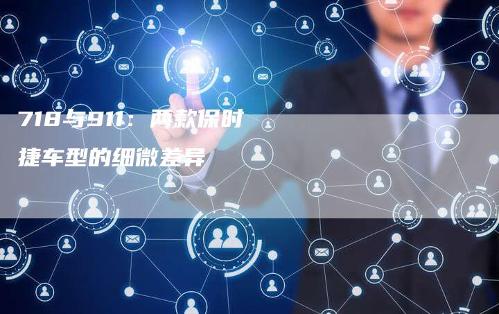 718与911:两款保时捷车型的细微差异-车时代