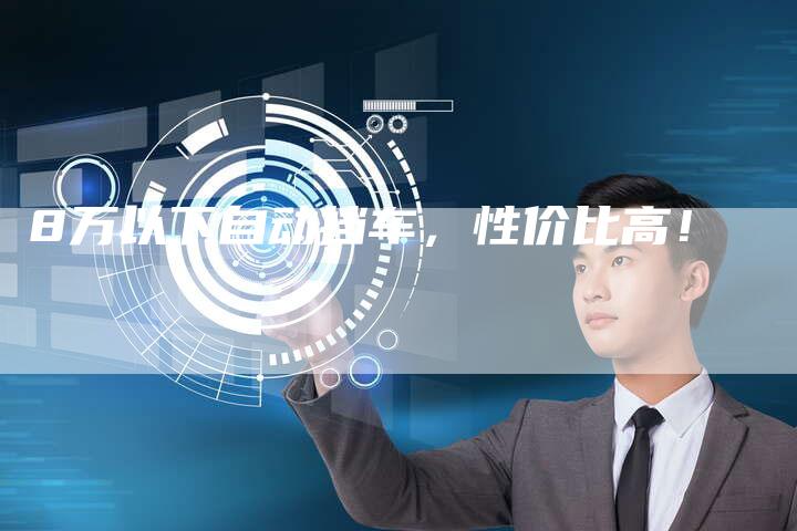 8万以下自动挡车,性价比高!-车时代