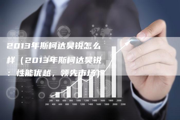 2013年斯柯达昊锐怎么样(2013年斯柯达昊锐:性能优越,领先市场)-车时代
