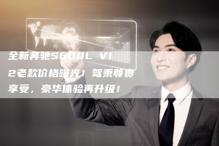 全新奔驰S600L V12老款价格曝光!驾乘尊贵享受,豪华体验再升级!-车时代