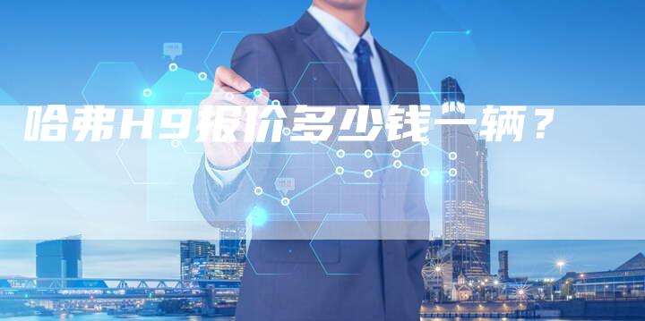 哈弗H9报价多少钱一辆？-车时代