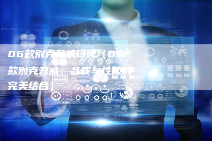 06款别克君威口碑(06款别克君威:品质与性能的完美结合)-车时代