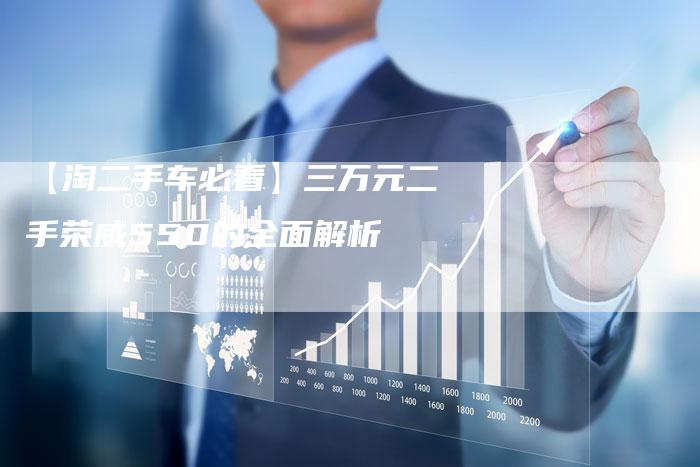 【淘二手车必看】三万元二手荣威550的全面解析-车时代
