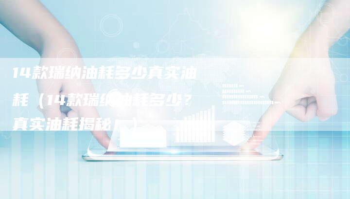 14款瑞纳油耗多少真实油耗(14款瑞纳油耗多少?真实油耗揭秘!)-车时代