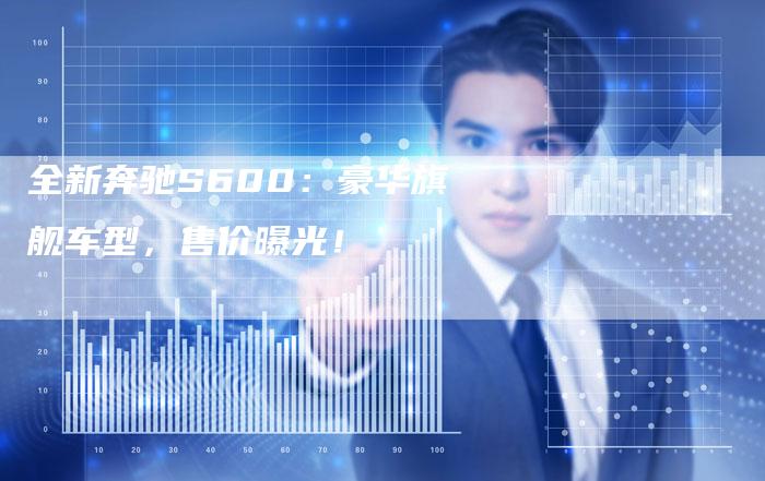 全新奔驰S600：豪华旗舰车型，售价曝光！