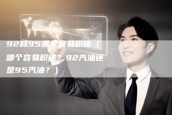 92和95哪个容易积碳（哪个容易积碳？92汽油还是95汽油？）-车时代