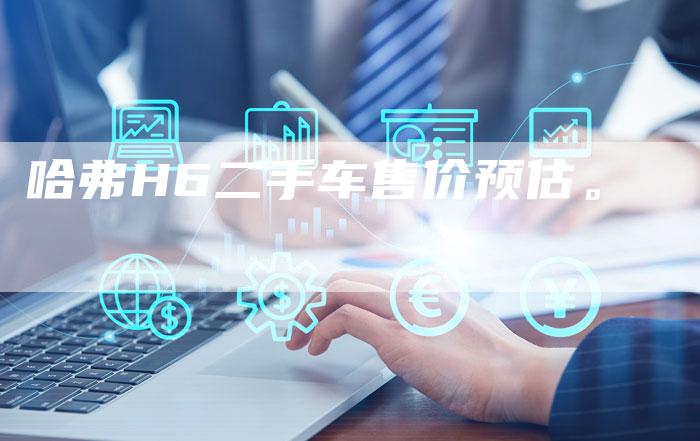 哈弗H6二手车售价预估。-车时代