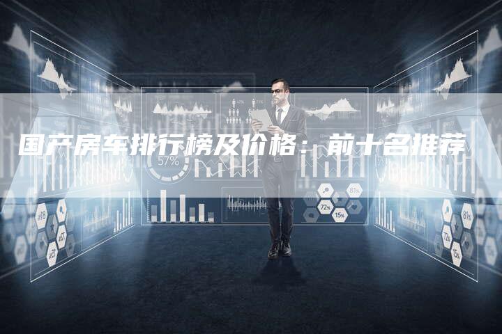 国产房车排行榜及价格:前十名推荐-车时代