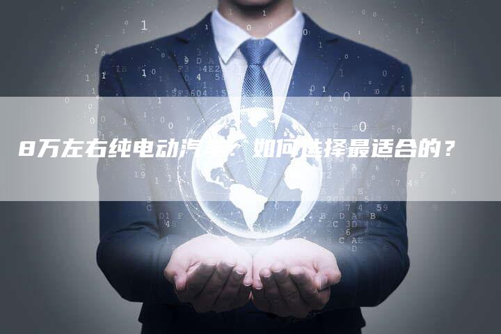 8万左右纯电动汽车:如何选择最适合的?-车时代