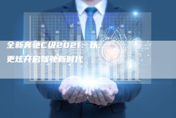 全新奔驰C级2021:以更炫开启驾驶新时代-车时代