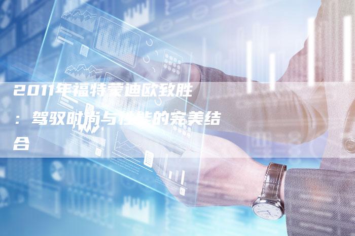 2011年福特蒙迪欧致胜:驾驭时尚与性能的完美结合-车时代