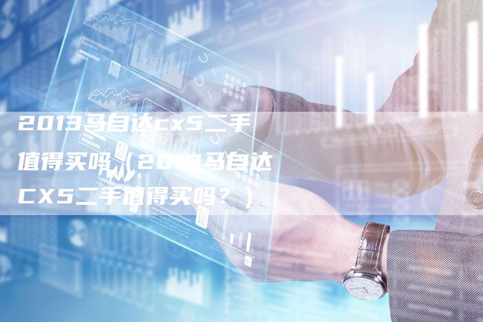 2013马自达cx5二手值得买吗(2013马自达CX5二手值得买吗?)-车时代