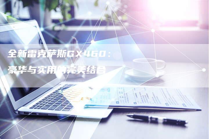 全新雷克萨斯GX460:豪华与实用的完美结合-车时代