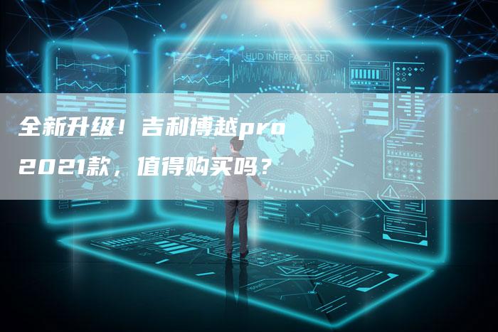全新升级!吉利博越pro2021款,值得购买吗?-车时代