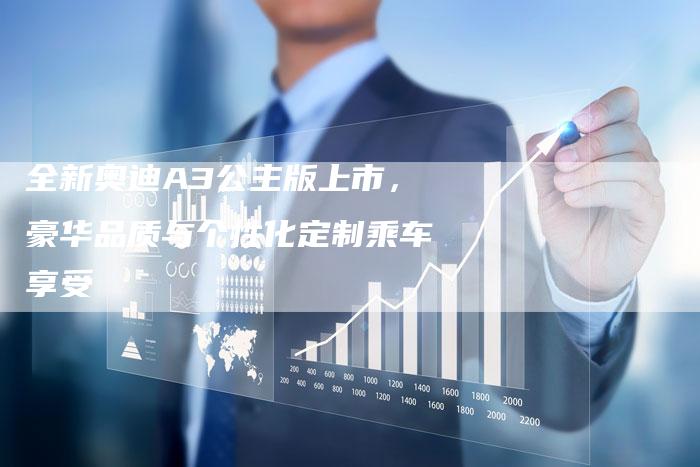 全新奥迪A3公主版上市,豪华品质与个性化定制乘车享受-车时代