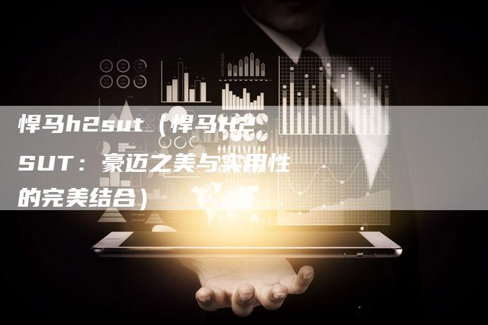 悍马h2sut（悍马H2SUT：豪迈之美与实用性的完美结合）-车时代