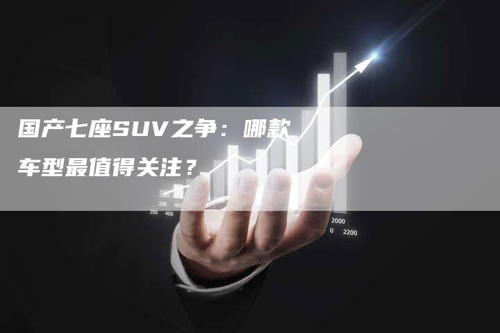国产七座SUV之争：哪款车型最值得关注？-车时代
