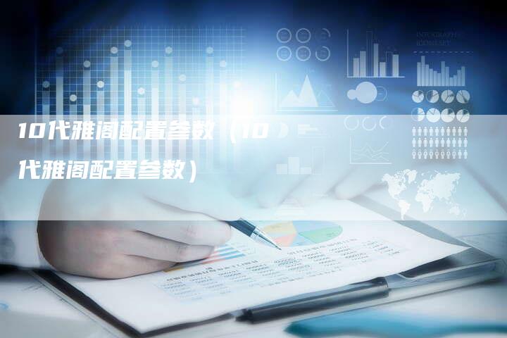 10代雅阁配置参数（10代雅阁配置参数）