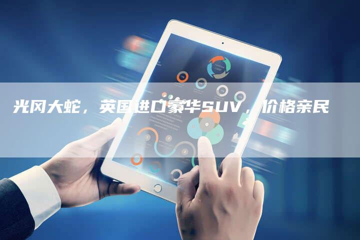 光冈大蛇,英国进口豪华SUV,价格亲民-车时代