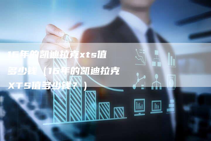 16年的凯迪拉克xts值多少钱(16年的凯迪拉克XTS值多少钱?)-车时代