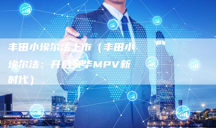 丰田小埃尔法上市(丰田小埃尔法:开启豪华MPV新时代)-车时代