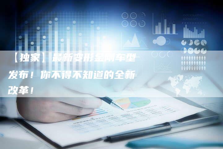 【独家】最新变形金刚车型发布!你不得不知道的全新改革!-车时代