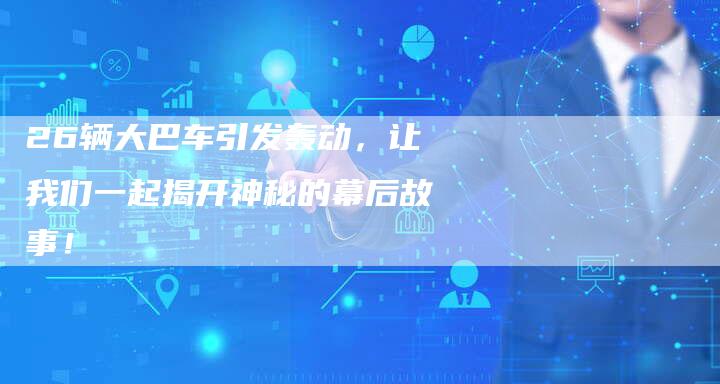 26辆大巴车引发轰动，让我们一起揭开神秘的幕后故事！