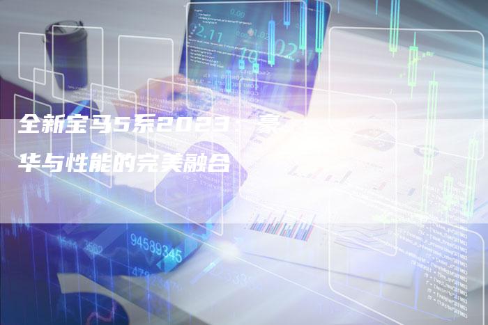 全新宝马5系2023:豪华与性能的完美融合