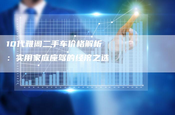 10代雅阁二手车价格解析:实用家庭座驾的经济之选-车时代