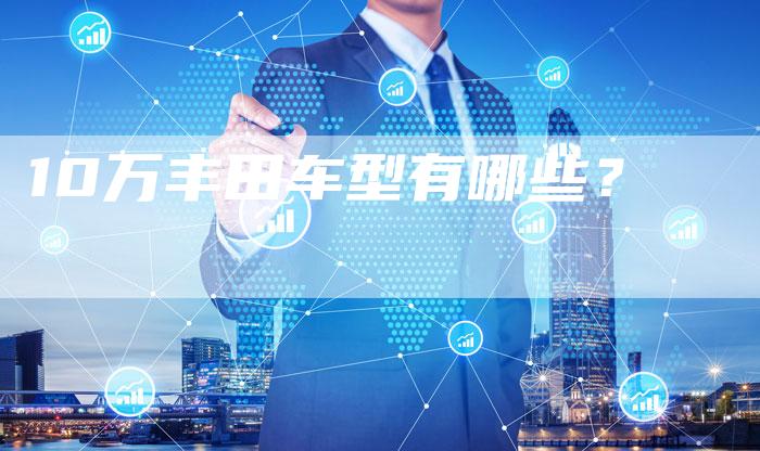 10万丰田车型有哪些?-车时代