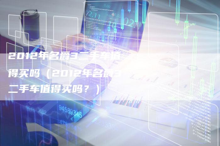 2012年名爵3二手车值得买吗（2012年名爵3二手车值得买吗？）