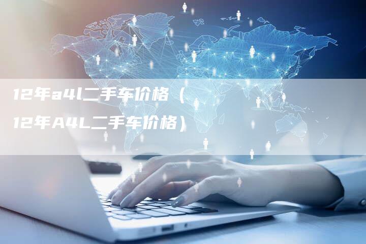 12年a4l二手车价格(12年A4L二手车价格)-车时代