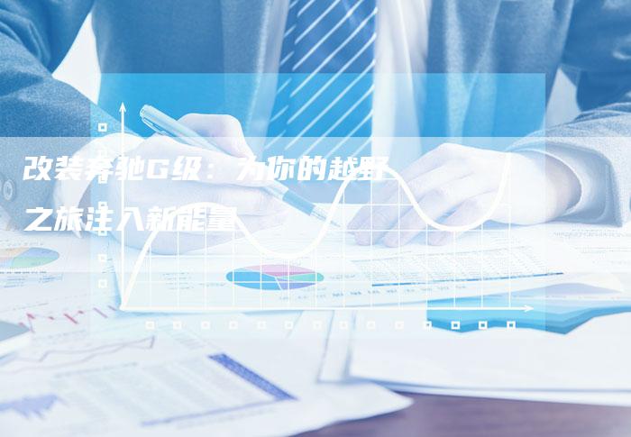 改装奔驰G级:为你的越野之旅注入新能量-车时代