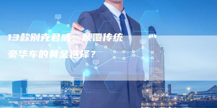 13款别克君威:颠覆传统豪华车的黄金选择?-车时代