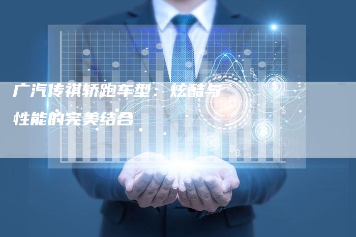 广汽传祺轿跑车型:炫酷与性能的完美结合-车时代